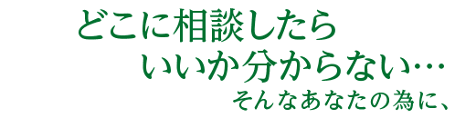 どこに相談したらいいか分からないそんなあなたのために
