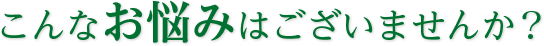 こんなお悩みはございませんか？
