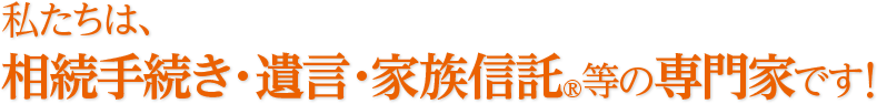 私たちは、相続手続き・遺言・家族信託等の専門家です。